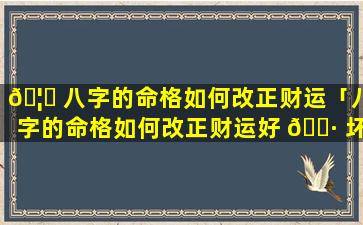 🦉 八字的命格如何改正财运「八字的命格如何改正财运好 🌷 坏」
